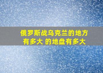 俄罗斯战乌克兰的地方有多大 的地盘有多大